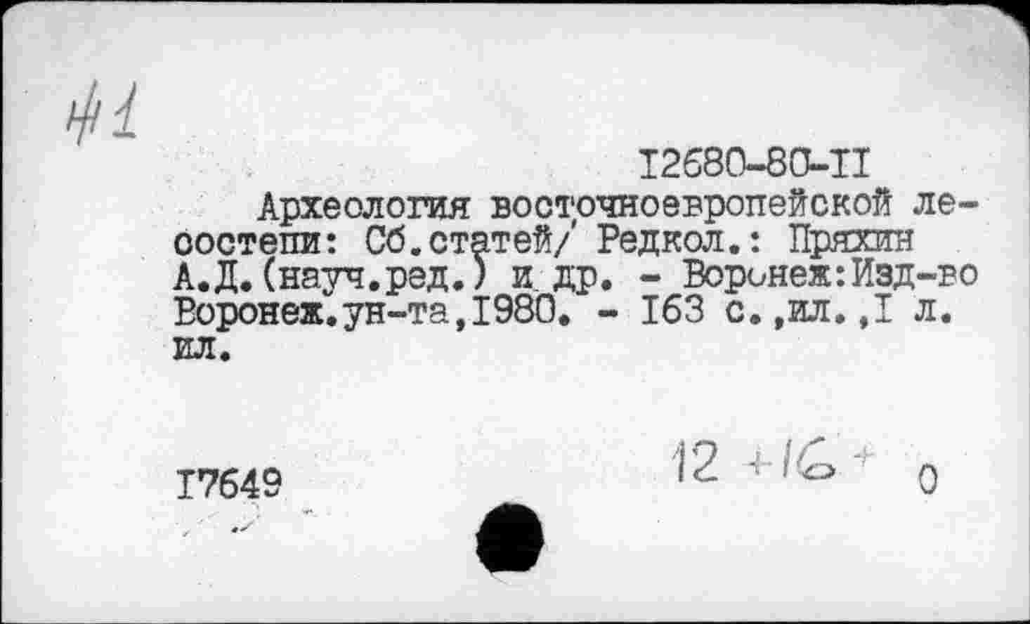 ﻿
І2680-80-П
Археология восточноевропейской лесостепи: Сб.статей/ Редкол.: Пряхин А.Д.(науч.ред.) и др. - Воронеж:Изд-во Воронеж.ун-та,1980. - 163 с.,ил.,1 л. ил.
17649
12 "І“ Î Q